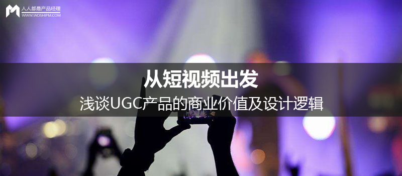 從短視頻出發(fā)，淺談UGC產(chǎn)品的商業(yè)價(jià)值及設(shè)計(jì)邏輯