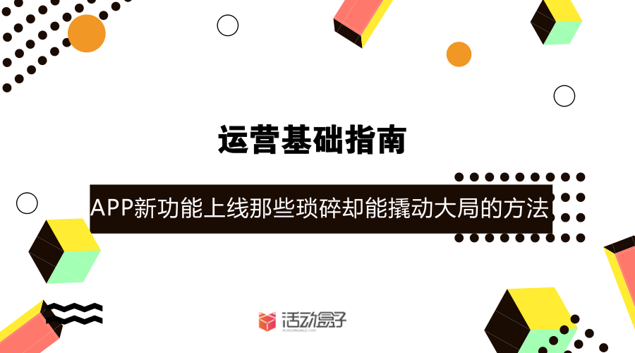 運營基礎指南-- APP新功能上線，，那些瑣碎卻能撬動大局的方法
