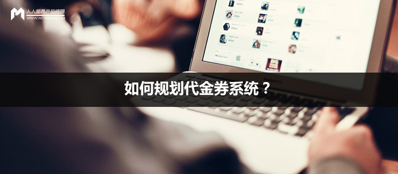 產(chǎn)品規(guī)劃：如何規(guī)劃代金券系統(tǒng)？