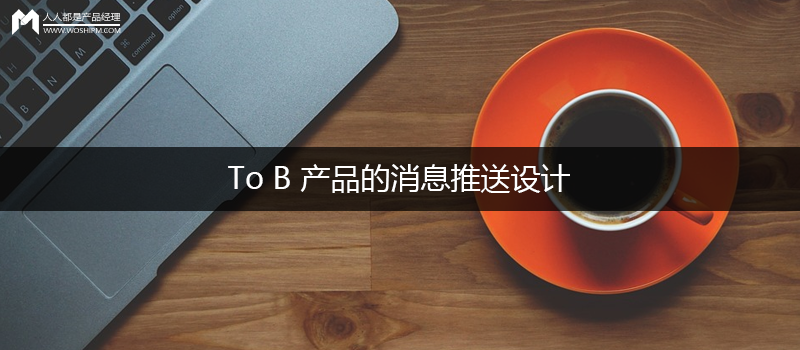 To B 產(chǎn)品的消息推送設(shè)計(jì)