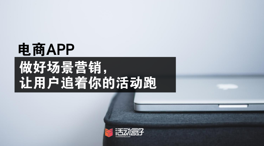 電商APP|做好場景營銷，讓用戶追著你的活動(dòng)跑